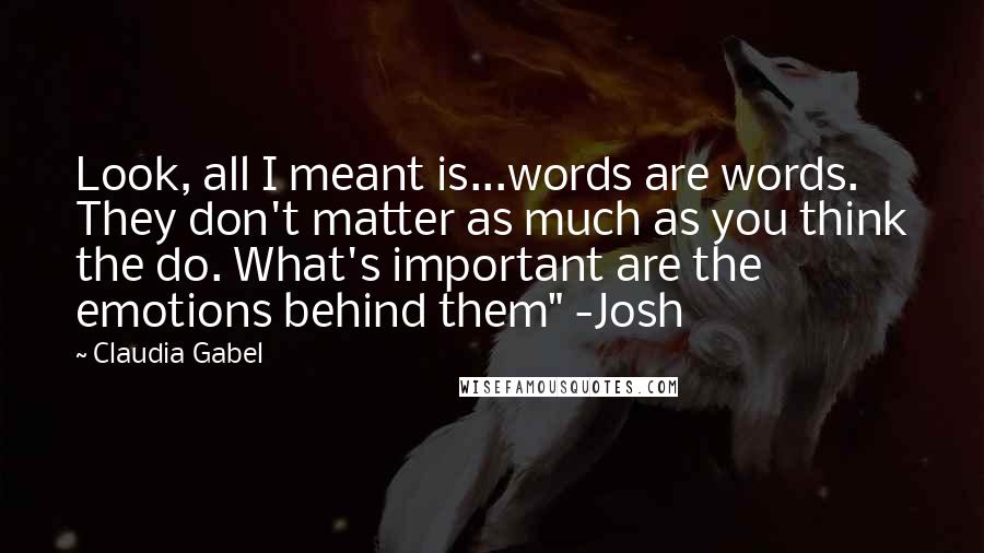 Claudia Gabel Quotes: Look, all I meant is...words are words. They don't matter as much as you think the do. What's important are the emotions behind them" -Josh