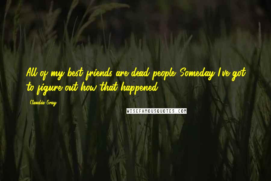 Claudia Gray Quotes: All of my best friends are dead people. Someday I've got to figure out how that happened.