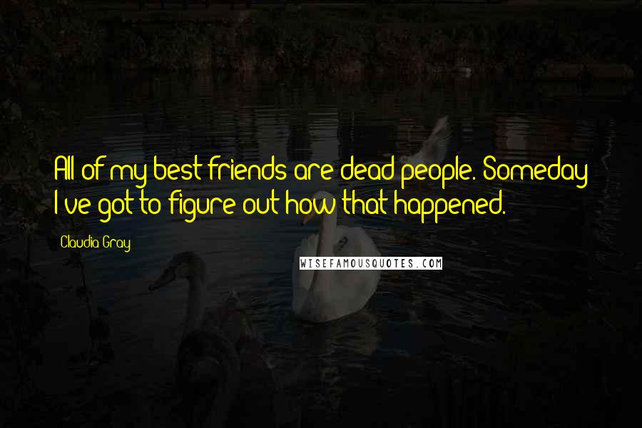 Claudia Gray Quotes: All of my best friends are dead people. Someday I've got to figure out how that happened.