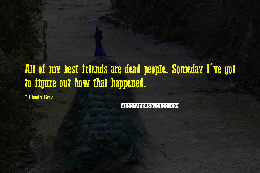 Claudia Gray Quotes: All of my best friends are dead people. Someday I've got to figure out how that happened.