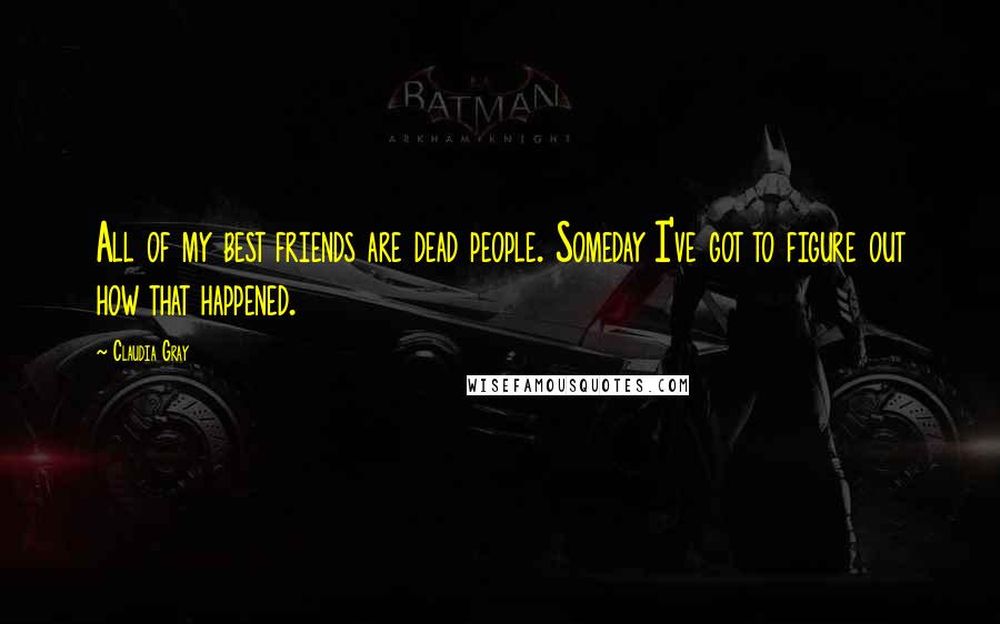 Claudia Gray Quotes: All of my best friends are dead people. Someday I've got to figure out how that happened.
