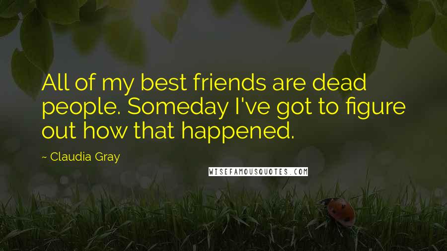 Claudia Gray Quotes: All of my best friends are dead people. Someday I've got to figure out how that happened.