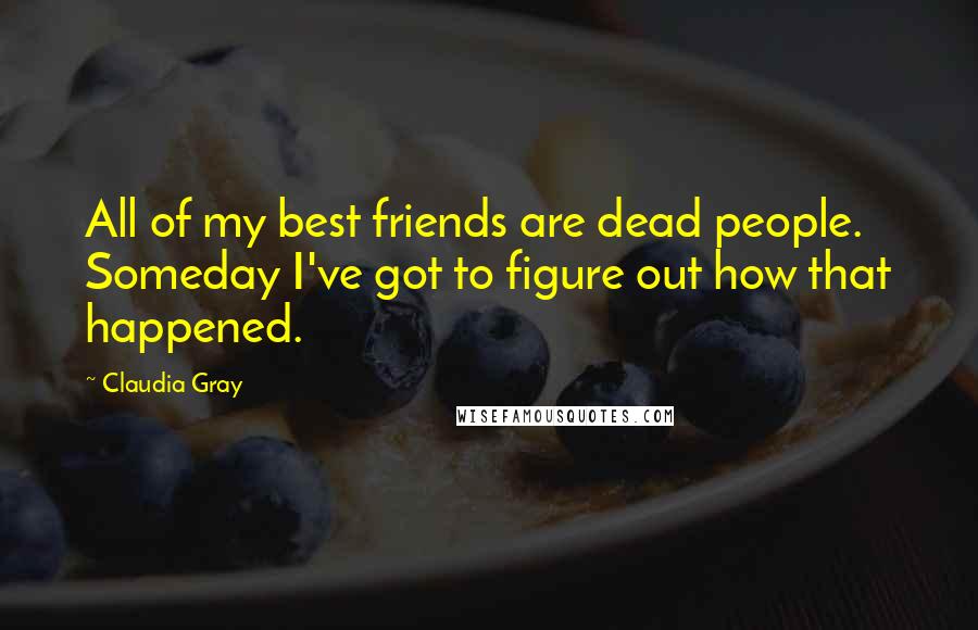 Claudia Gray Quotes: All of my best friends are dead people. Someday I've got to figure out how that happened.