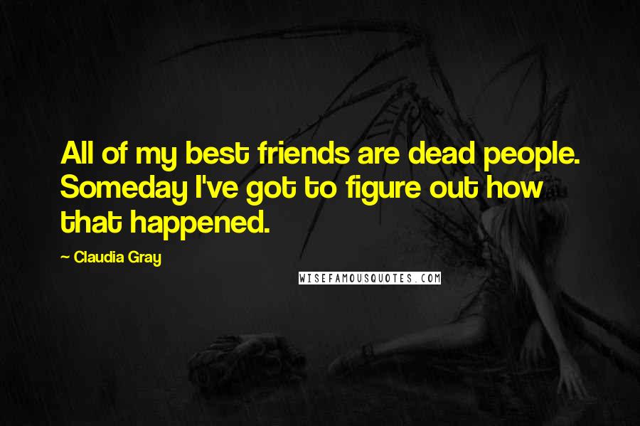 Claudia Gray Quotes: All of my best friends are dead people. Someday I've got to figure out how that happened.