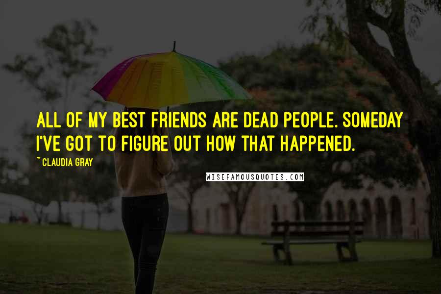Claudia Gray Quotes: All of my best friends are dead people. Someday I've got to figure out how that happened.