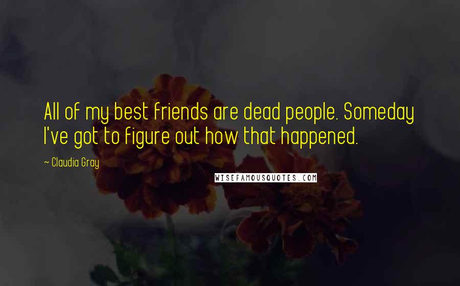 Claudia Gray Quotes: All of my best friends are dead people. Someday I've got to figure out how that happened.