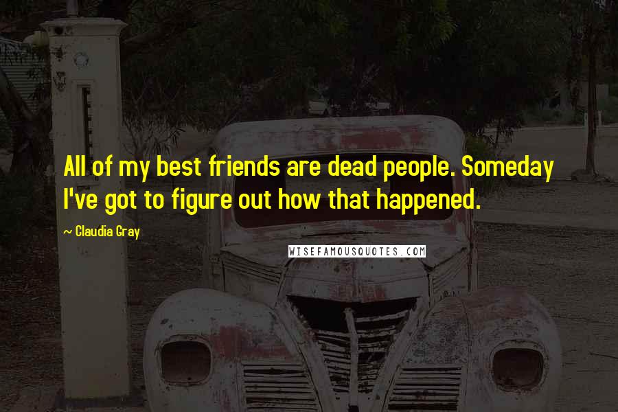 Claudia Gray Quotes: All of my best friends are dead people. Someday I've got to figure out how that happened.