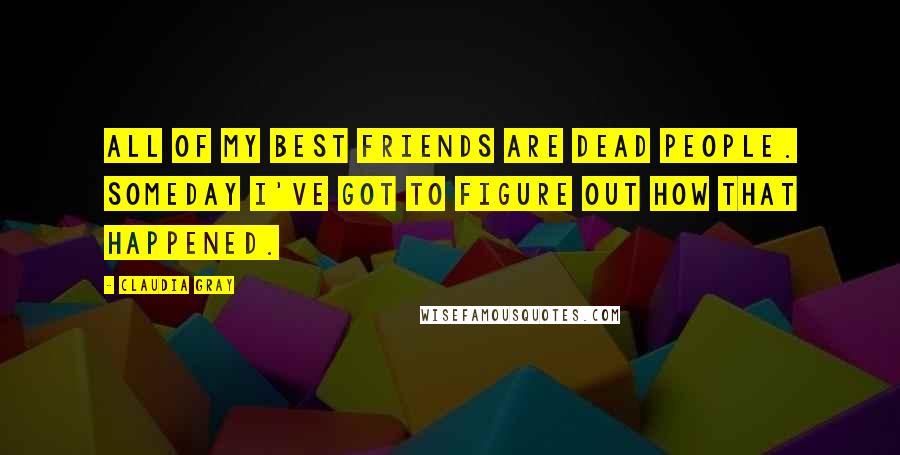Claudia Gray Quotes: All of my best friends are dead people. Someday I've got to figure out how that happened.