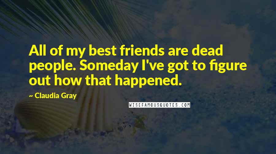 Claudia Gray Quotes: All of my best friends are dead people. Someday I've got to figure out how that happened.