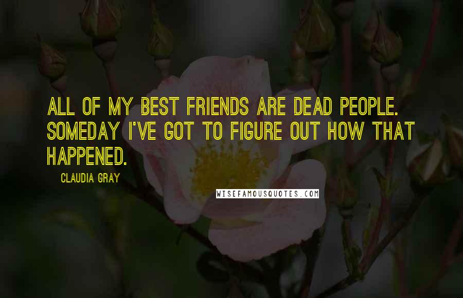 Claudia Gray Quotes: All of my best friends are dead people. Someday I've got to figure out how that happened.