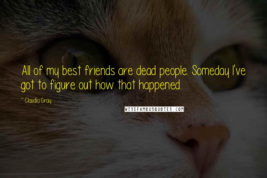 Claudia Gray Quotes: All of my best friends are dead people. Someday I've got to figure out how that happened.