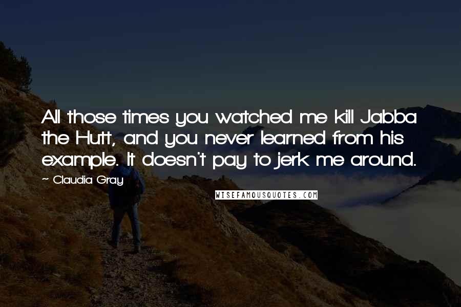 Claudia Gray Quotes: All those times you watched me kill Jabba the Hutt, and you never learned from his example. It doesn't pay to jerk me around.