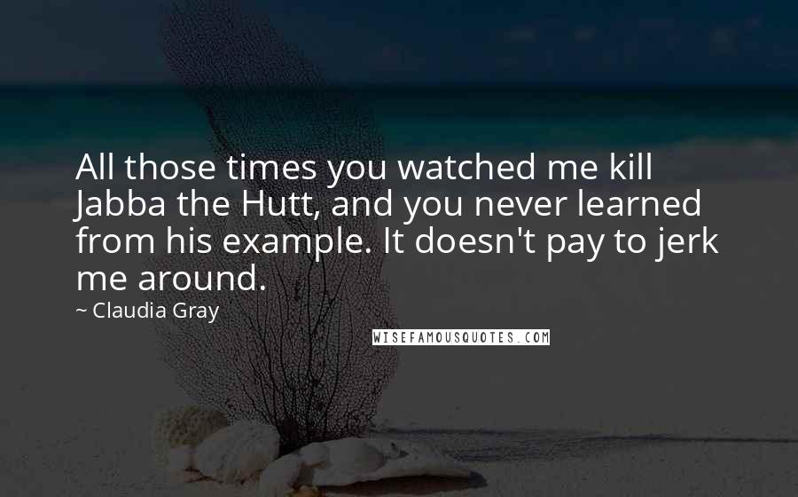 Claudia Gray Quotes: All those times you watched me kill Jabba the Hutt, and you never learned from his example. It doesn't pay to jerk me around.