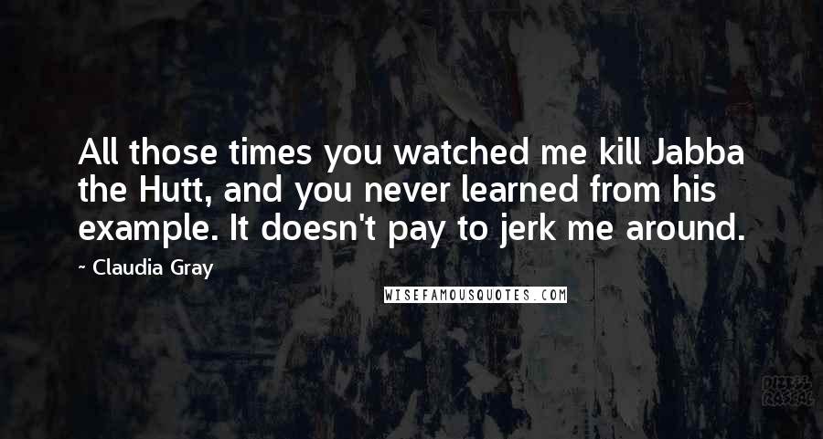 Claudia Gray Quotes: All those times you watched me kill Jabba the Hutt, and you never learned from his example. It doesn't pay to jerk me around.
