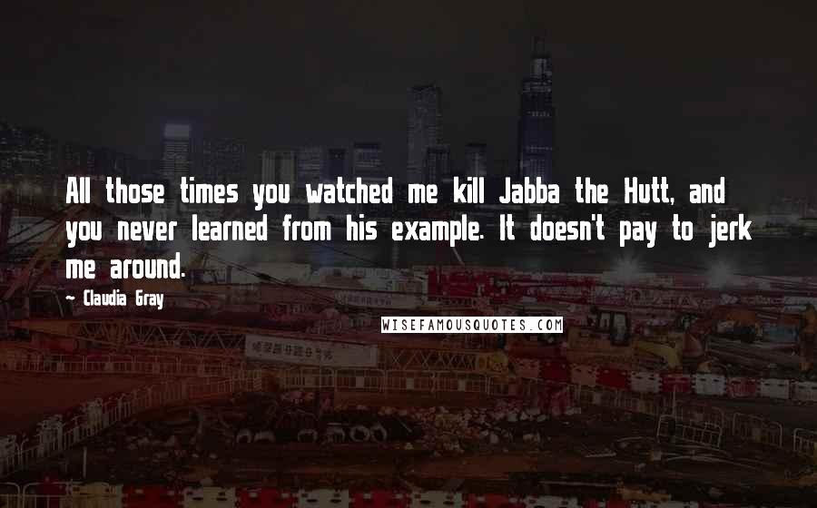Claudia Gray Quotes: All those times you watched me kill Jabba the Hutt, and you never learned from his example. It doesn't pay to jerk me around.