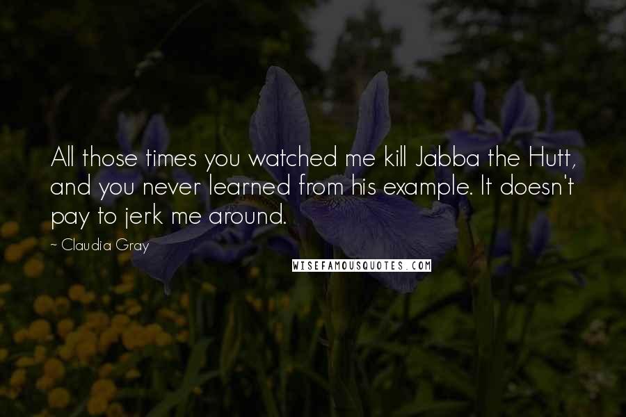 Claudia Gray Quotes: All those times you watched me kill Jabba the Hutt, and you never learned from his example. It doesn't pay to jerk me around.