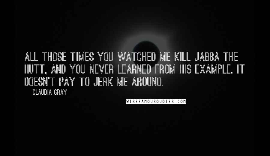 Claudia Gray Quotes: All those times you watched me kill Jabba the Hutt, and you never learned from his example. It doesn't pay to jerk me around.