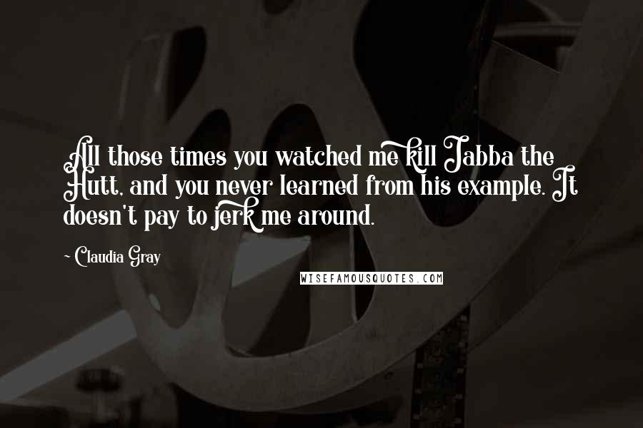 Claudia Gray Quotes: All those times you watched me kill Jabba the Hutt, and you never learned from his example. It doesn't pay to jerk me around.