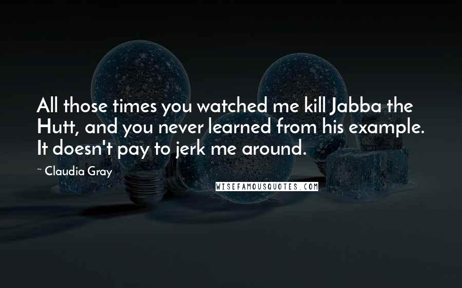 Claudia Gray Quotes: All those times you watched me kill Jabba the Hutt, and you never learned from his example. It doesn't pay to jerk me around.