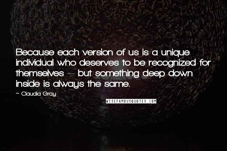 Claudia Gray Quotes: Because each version of us is a unique individual who deserves to be recognized for themselves -- but something deep down inside is always the same.