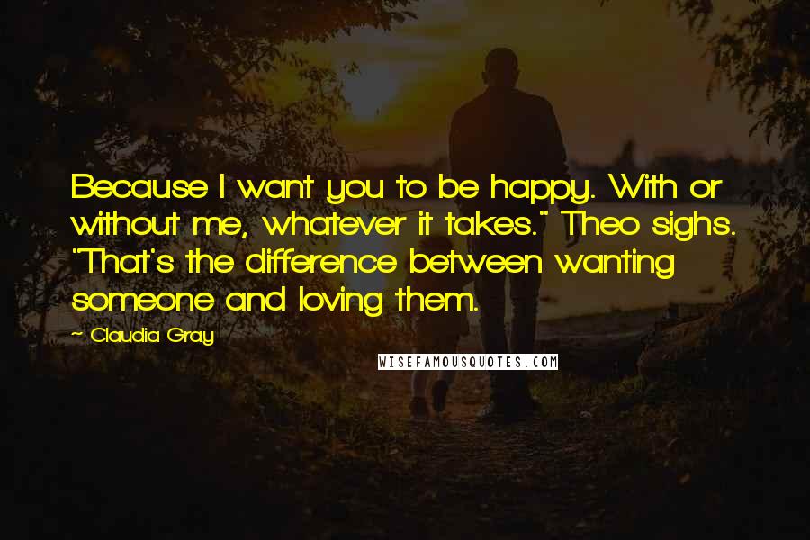 Claudia Gray Quotes: Because I want you to be happy. With or without me, whatever it takes." Theo sighs. "That's the difference between wanting someone and loving them.