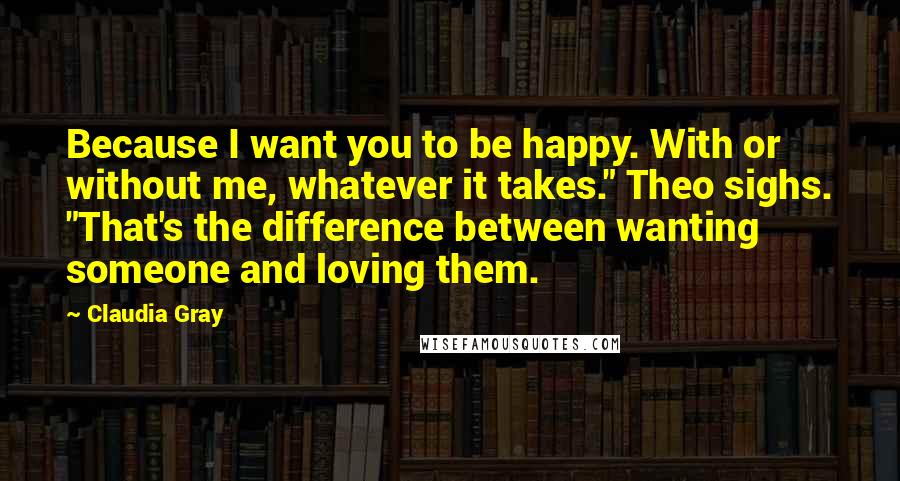 Claudia Gray Quotes: Because I want you to be happy. With or without me, whatever it takes." Theo sighs. "That's the difference between wanting someone and loving them.