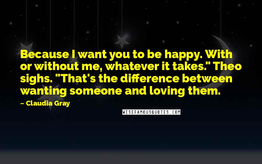 Claudia Gray Quotes: Because I want you to be happy. With or without me, whatever it takes." Theo sighs. "That's the difference between wanting someone and loving them.