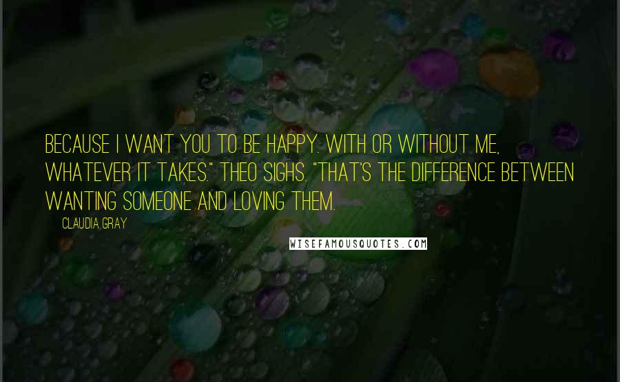 Claudia Gray Quotes: Because I want you to be happy. With or without me, whatever it takes." Theo sighs. "That's the difference between wanting someone and loving them.