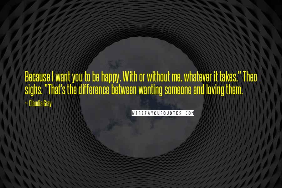 Claudia Gray Quotes: Because I want you to be happy. With or without me, whatever it takes." Theo sighs. "That's the difference between wanting someone and loving them.