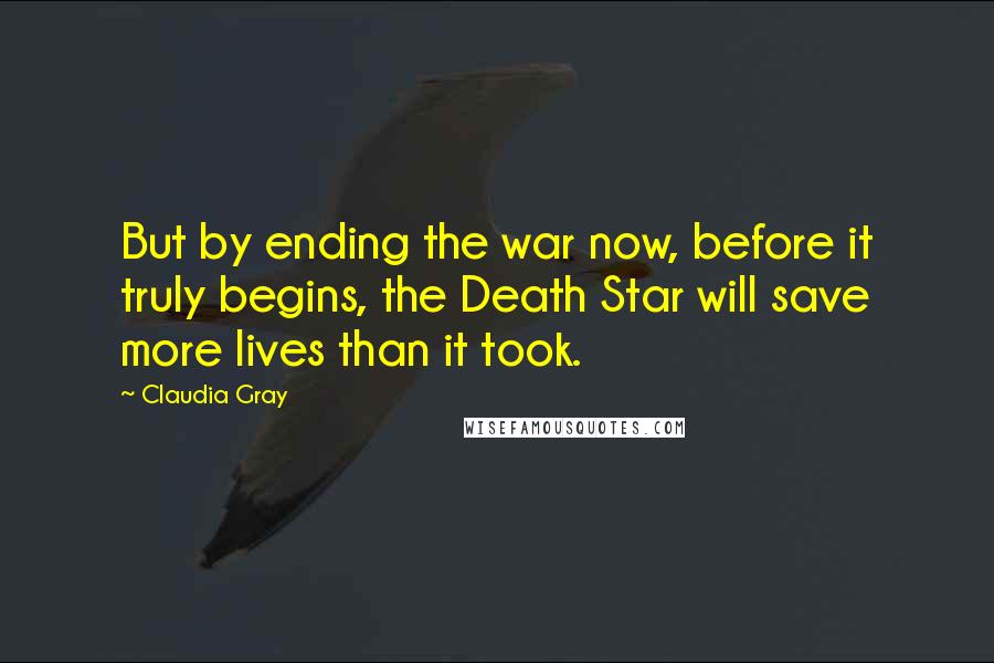 Claudia Gray Quotes: But by ending the war now, before it truly begins, the Death Star will save more lives than it took.