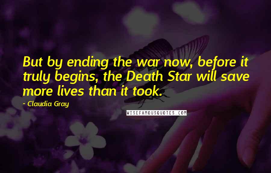 Claudia Gray Quotes: But by ending the war now, before it truly begins, the Death Star will save more lives than it took.