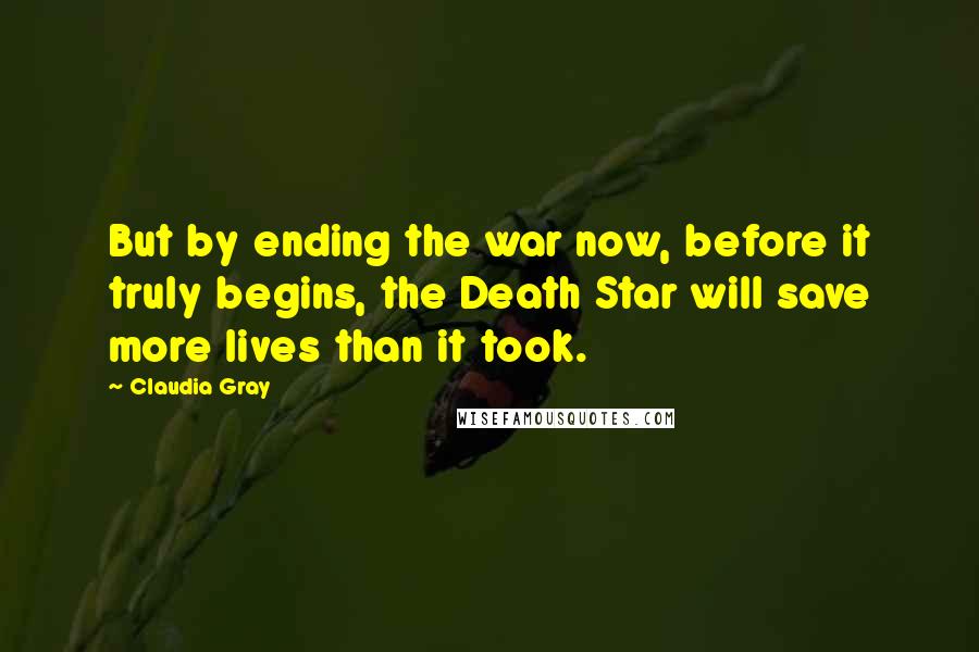 Claudia Gray Quotes: But by ending the war now, before it truly begins, the Death Star will save more lives than it took.