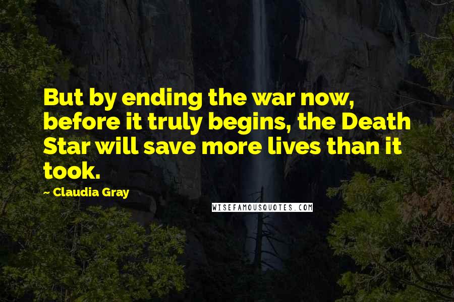 Claudia Gray Quotes: But by ending the war now, before it truly begins, the Death Star will save more lives than it took.