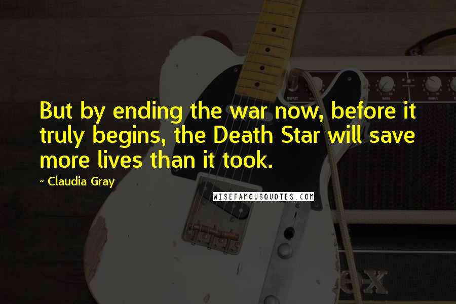 Claudia Gray Quotes: But by ending the war now, before it truly begins, the Death Star will save more lives than it took.