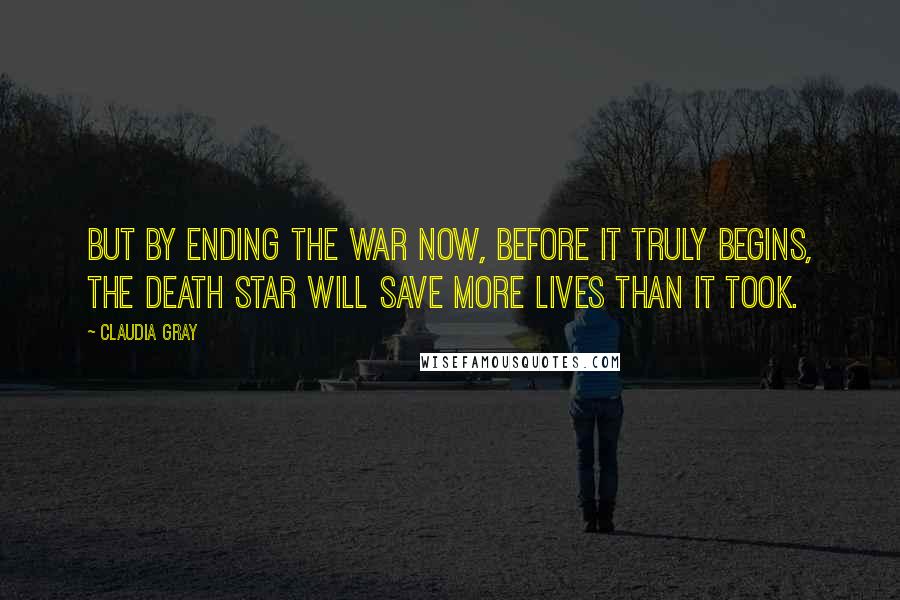 Claudia Gray Quotes: But by ending the war now, before it truly begins, the Death Star will save more lives than it took.