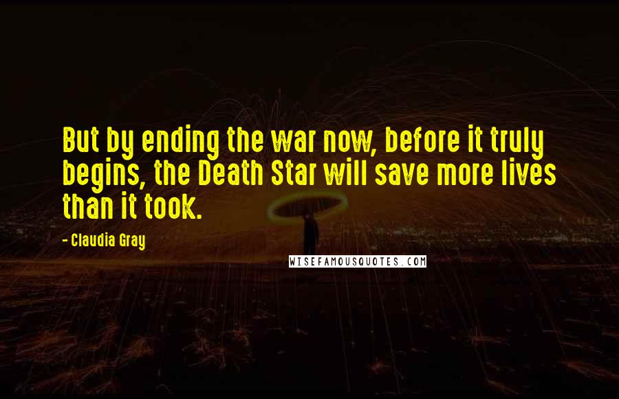 Claudia Gray Quotes: But by ending the war now, before it truly begins, the Death Star will save more lives than it took.