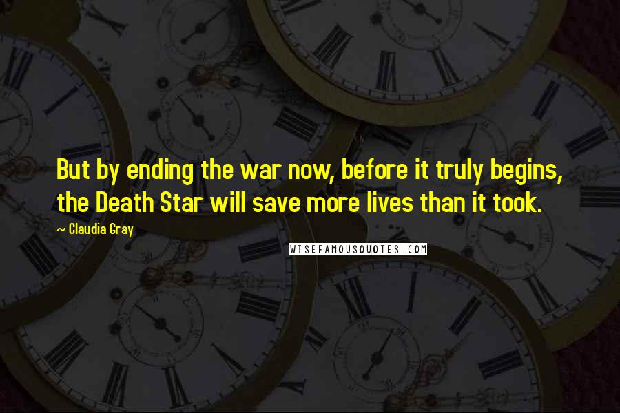 Claudia Gray Quotes: But by ending the war now, before it truly begins, the Death Star will save more lives than it took.