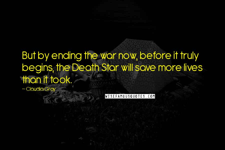 Claudia Gray Quotes: But by ending the war now, before it truly begins, the Death Star will save more lives than it took.