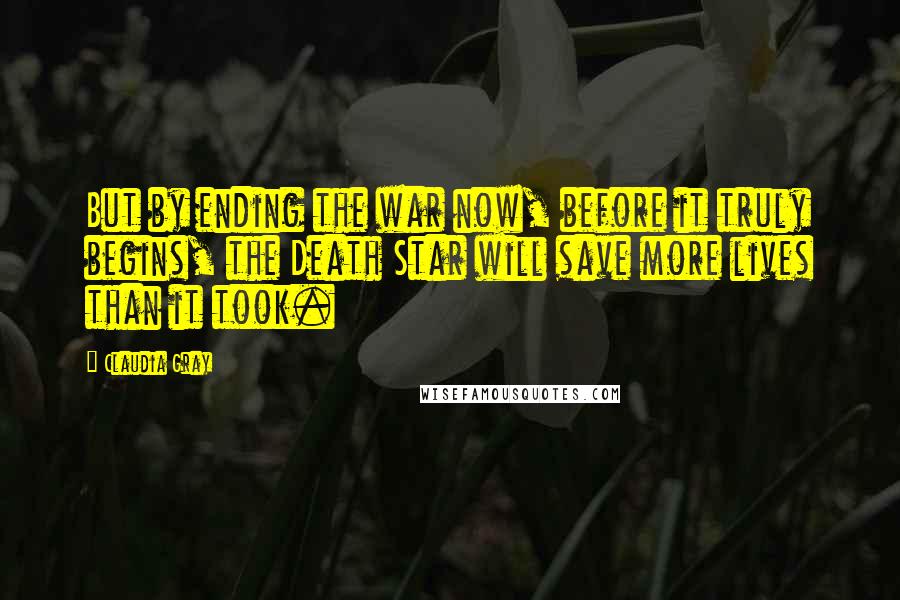 Claudia Gray Quotes: But by ending the war now, before it truly begins, the Death Star will save more lives than it took.