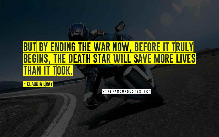 Claudia Gray Quotes: But by ending the war now, before it truly begins, the Death Star will save more lives than it took.