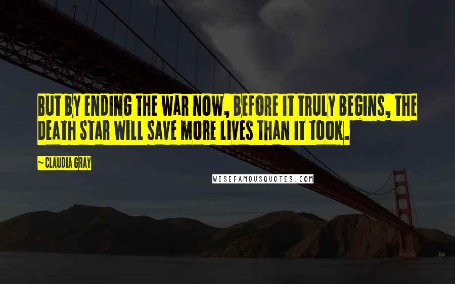 Claudia Gray Quotes: But by ending the war now, before it truly begins, the Death Star will save more lives than it took.