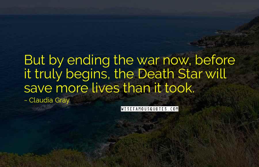 Claudia Gray Quotes: But by ending the war now, before it truly begins, the Death Star will save more lives than it took.