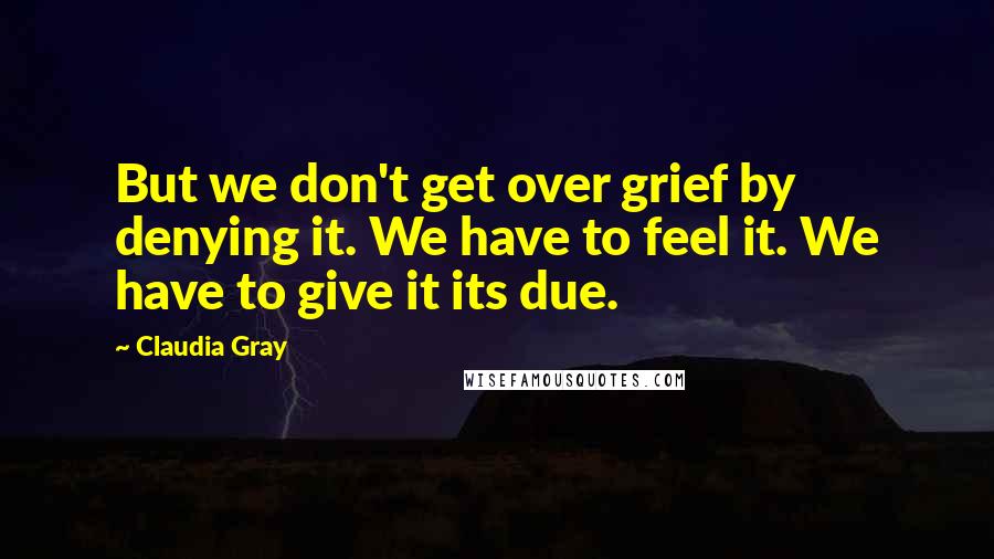 Claudia Gray Quotes: But we don't get over grief by denying it. We have to feel it. We have to give it its due.