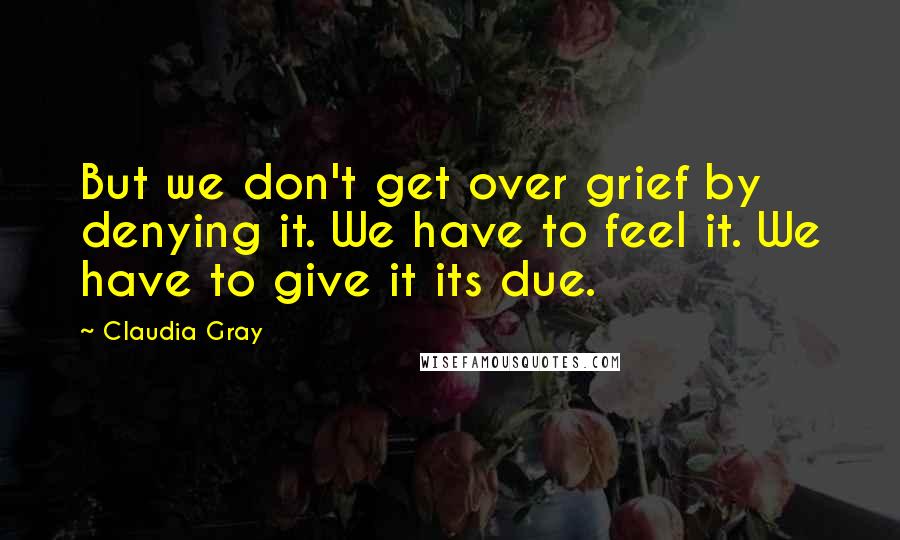 Claudia Gray Quotes: But we don't get over grief by denying it. We have to feel it. We have to give it its due.