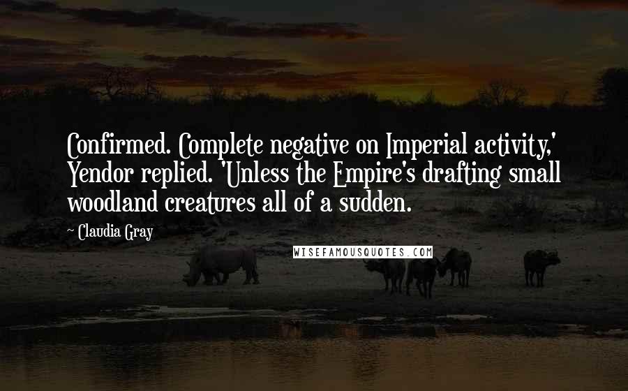 Claudia Gray Quotes: Confirmed. Complete negative on Imperial activity,' Yendor replied. 'Unless the Empire's drafting small woodland creatures all of a sudden.