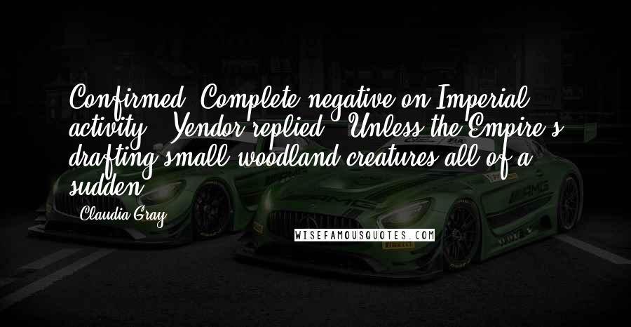 Claudia Gray Quotes: Confirmed. Complete negative on Imperial activity,' Yendor replied. 'Unless the Empire's drafting small woodland creatures all of a sudden.