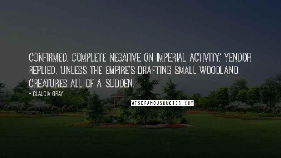 Claudia Gray Quotes: Confirmed. Complete negative on Imperial activity,' Yendor replied. 'Unless the Empire's drafting small woodland creatures all of a sudden.