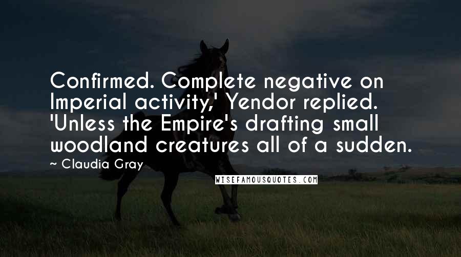 Claudia Gray Quotes: Confirmed. Complete negative on Imperial activity,' Yendor replied. 'Unless the Empire's drafting small woodland creatures all of a sudden.