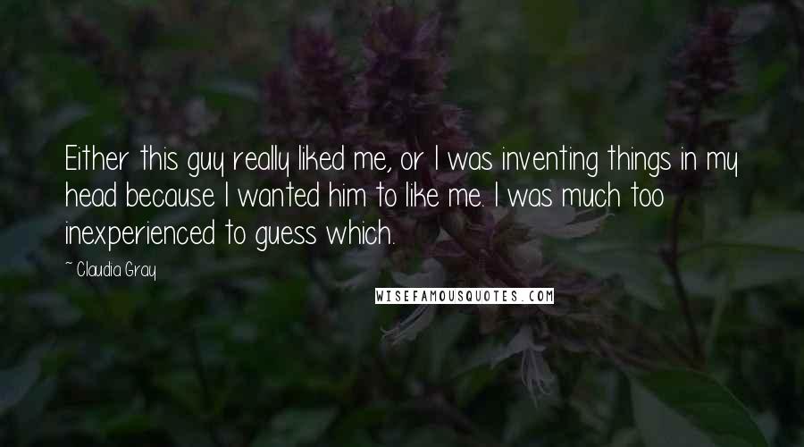 Claudia Gray Quotes: Either this guy really liked me, or I was inventing things in my head because I wanted him to like me. I was much too inexperienced to guess which.