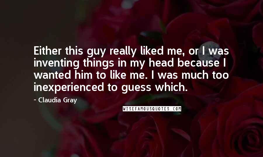 Claudia Gray Quotes: Either this guy really liked me, or I was inventing things in my head because I wanted him to like me. I was much too inexperienced to guess which.
